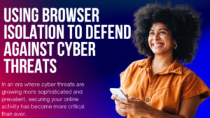 Using Browser Isolation To Defend Against Cyber Threats